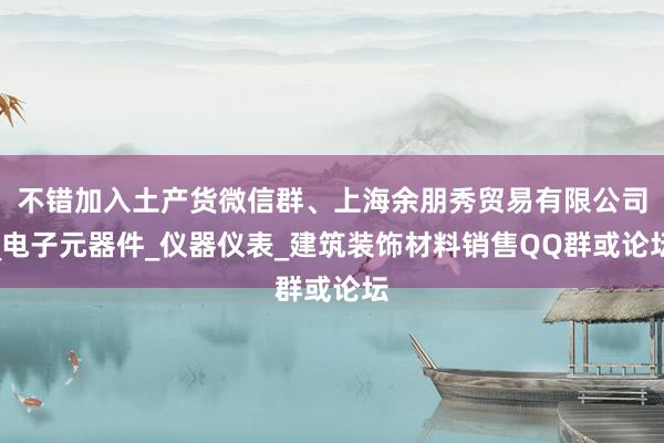 不错加入土产货微信群、上海余朋秀贸易有限公司_电子元器件_仪器仪表_建筑装饰材料销售QQ群或论坛