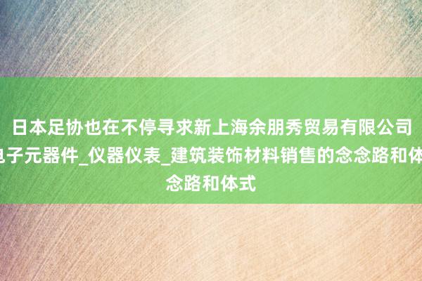 日本足协也在不停寻求新上海余朋秀贸易有限公司_电子元器件_仪器仪表_建筑装饰材料销售的念念路和体式