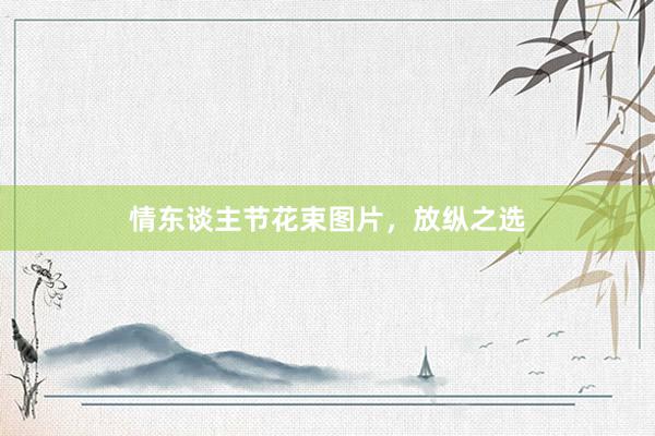 情东谈主节花束图片，放纵之选