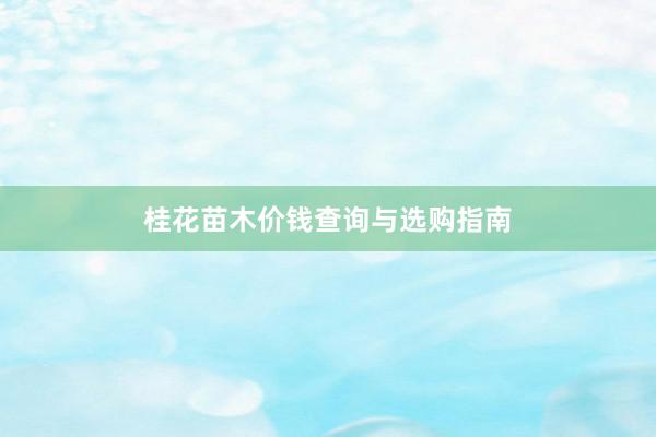 桂花苗木价钱查询与选购指南