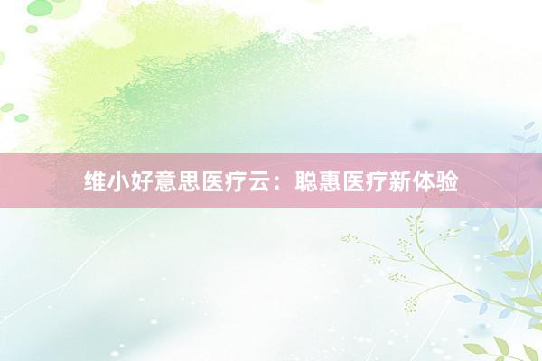 维小好意思医疗云:聪惠医疗新体验