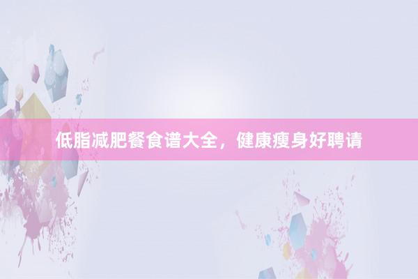 低脂减肥餐食谱大全，健康瘦身好聘请